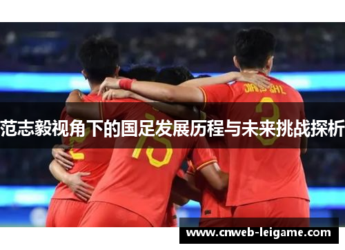 范志毅视角下的国足发展历程与未来挑战探析