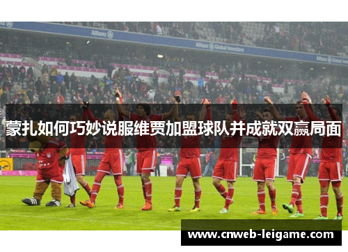 蒙扎如何巧妙说服维贾加盟球队并成就双赢局面