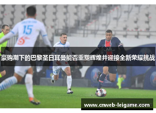 豪购潮下的巴黎圣日耳曼能否重塑辉煌并迎接全新荣耀挑战