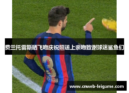 费兰托雷斯晒飞吻庆祝照送上亲吻致谢球迷鲨鱼们