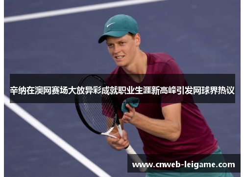 辛纳在澳网赛场大放异彩成就职业生涯新高峰引发网球界热议