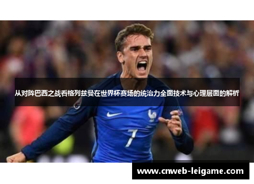 从对阵巴西之战看格列兹曼在世界杯赛场的统治力全面技术与心理层面的解析