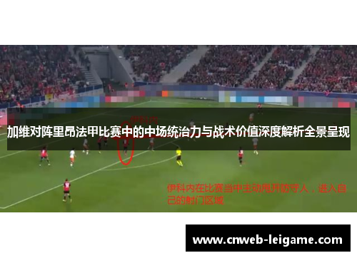 加维对阵里昂法甲比赛中的中场统治力与战术价值深度解析全景呈现