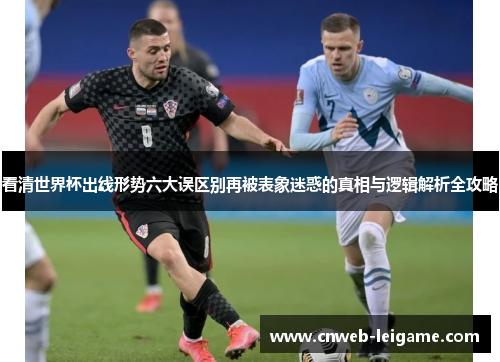 看清世界杯出线形势六大误区别再被表象迷惑的真相与逻辑解析全攻略
