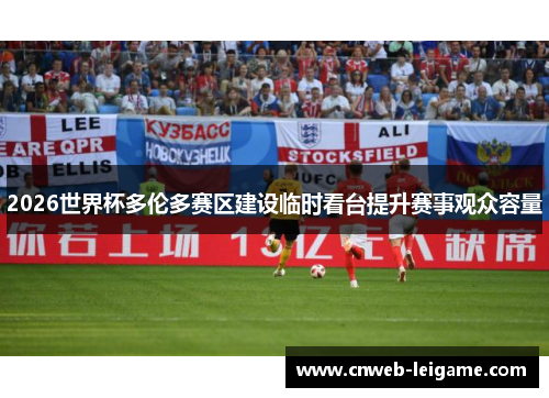 2026世界杯多伦多赛区建设临时看台提升赛事观众容量