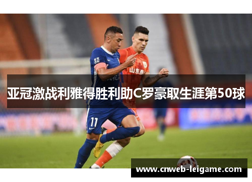 亚冠激战利雅得胜利助C罗豪取生涯第50球