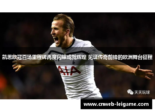凯恩欧冠百场里程碑再度闪耀成就辉煌 见证传奇前锋的欧洲舞台征程 凯恩欧冠百场里程碑再度闪耀成就辉煌 见证传奇前锋的欧洲舞台征程