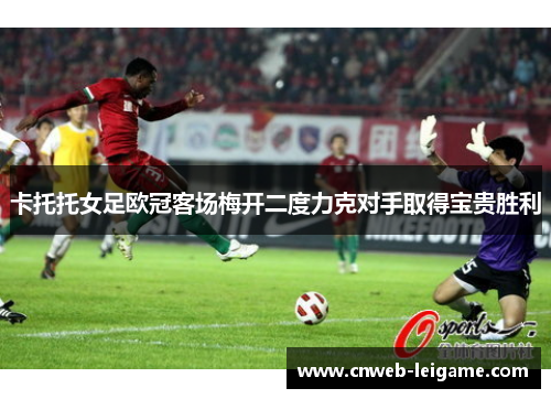 卡托托女足欧冠客场梅开二度力克对手取得宝贵胜利 卡托托女足欧冠客场梅开二度力克对手取得宝贵胜利