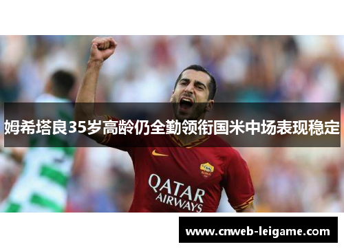 姆希塔良35岁高龄仍全勤领衔国米中场表现稳定 姆希塔良35岁高龄仍全勤领衔国米中场表现稳定